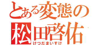 とある変態の松田啓佑（けつだまいすけ）