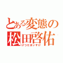 とある変態の松田啓佑（けつだまいすけ）