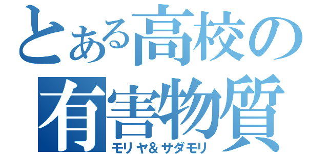 とある高校の有害物質（モリヤ＆サダモリ）