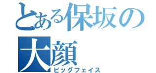 とある保坂の大顔（ビッグフェイス）