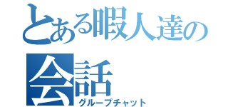 とある暇人達の会話（グループチャット）