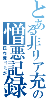 とある非リア充の憎悪記録（氏ね糞ゴミが）