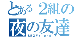 とある２組の夜の友達（ＳＥＸＦｒｉｅｎｄ）