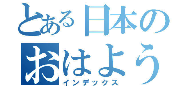 とある日本のおはよう（インデックス）