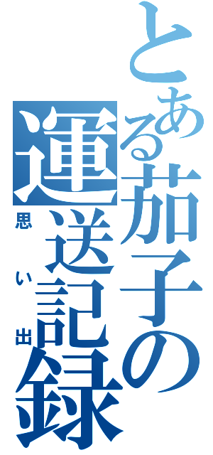 とある茄子の運送記録（思い出）