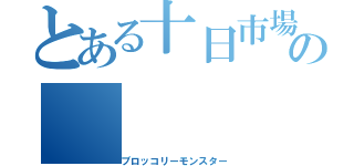 とある十日市場の（ブロッコリーモンスター）