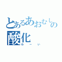 とあるあおむしの酸化（わーい）