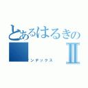 とあるはるきのⅡ（インデックス）