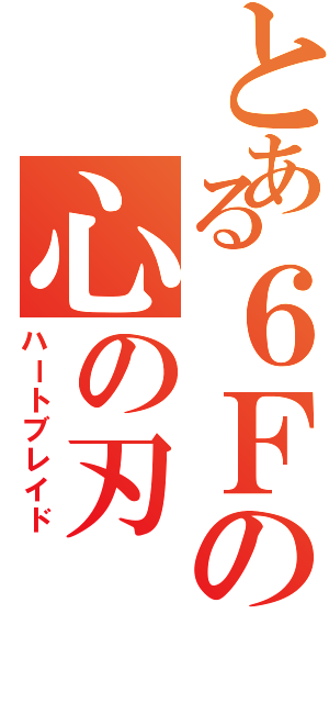 とある６Ｆの心の刃（ハートブレイド）