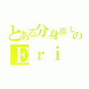 とある分身推しのＥｒｉ（）