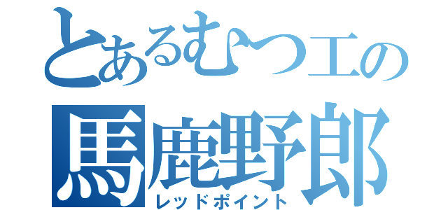 とあるむつ工の馬鹿野郎（レッドポイント）