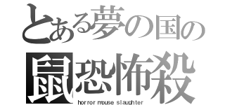 とある夢の国の鼠恐怖殺（ｈｏｒｒｏｒ ｍｏｕｓｅ ｓｌａｕｇｈｔｅｒ）