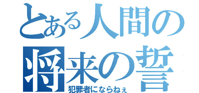 とある人間の将来の誓い（犯罪者にならねぇ）