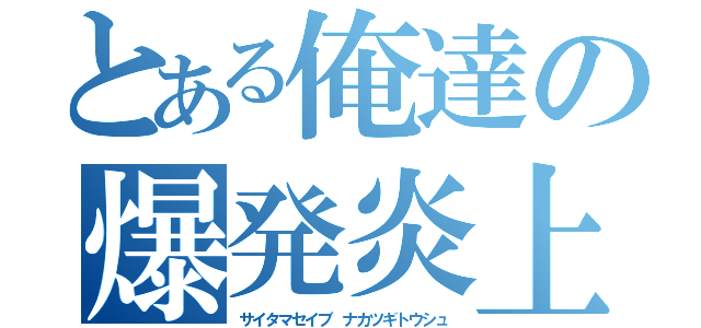 とある俺達の爆発炎上（サイタマセイブ ナカツギトウシュ）