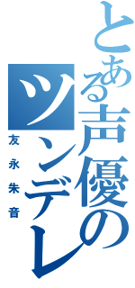 とある声優のツンデレボイス（友永朱音）