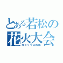 とある若松の花火大会（ロドリゲス界隈）