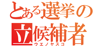 とある選挙の立候補者（ウエノヤスコ）