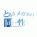 とあるメガネの同一性（アイデンティティー）