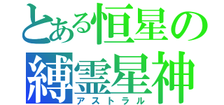 とある恒星の縛霊星神（アストラル）