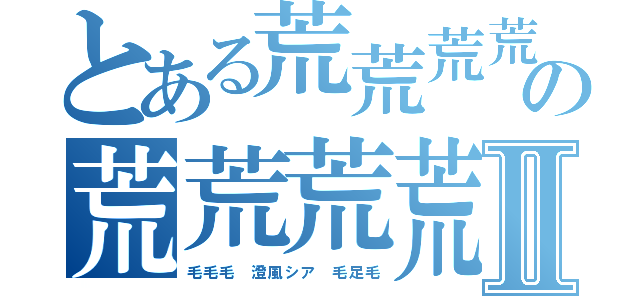 とある荒荒荒荒の荒荒荒荒Ⅱ（毛毛毛 澄風シア 毛足毛）