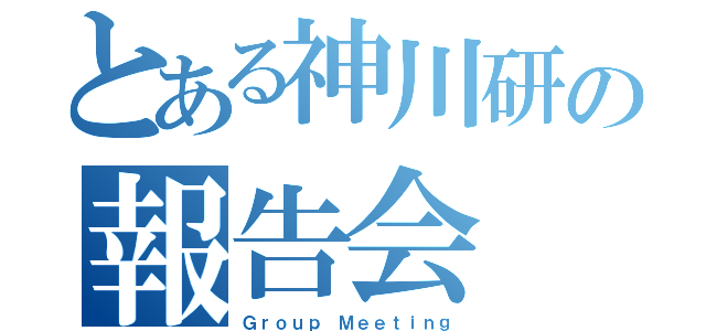 とある神川研の報告会（Ｇｒｏｕｐ Ｍｅｅｔｉｎｇ）