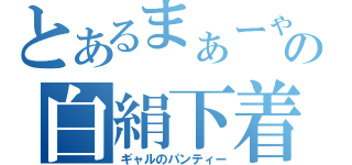 とあるまぁーゃの白絹下着（ギャルのパンティー）