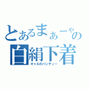 とあるまぁーゃの白絹下着（ギャルのパンティー）