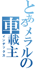 とあるメラルの車載主（インデックス）
