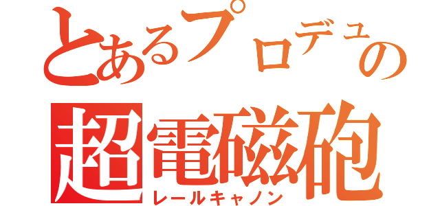 とあるプロデューサーの超電磁砲（レールキャノン）