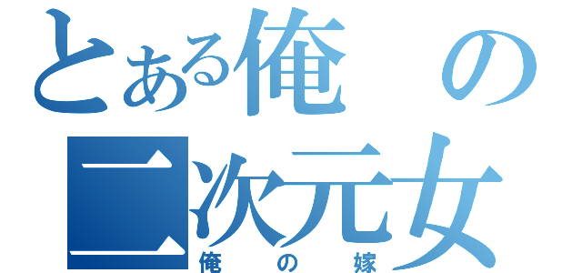 とある俺の二次元女（俺の嫁）