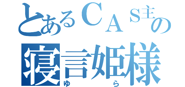 とあるＣＡＳ主の寝言姫様（ゆら）