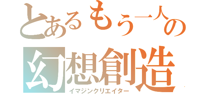 とあるもう一人の幻想創造（イマジンクリエイター）