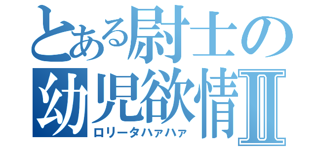 とある尉士の幼児欲情Ⅱ（ロリータハァハァ）