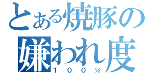 とある焼豚の嫌われ度（１００％）