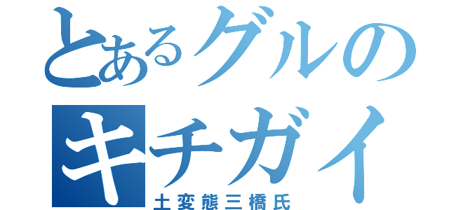 とあるグルのキチガイ達（土変態三橋氏）