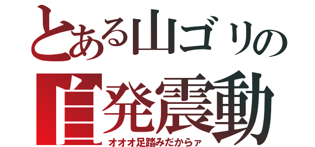 とある山ゴリの自発震動（オオオ足踏みだからァ）