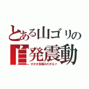 とある山ゴリの自発震動（オオオ足踏みだからァ）