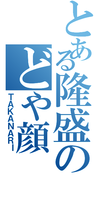 とある隆盛のどや顔（ＴＡＫＡＮＡＲＩ）