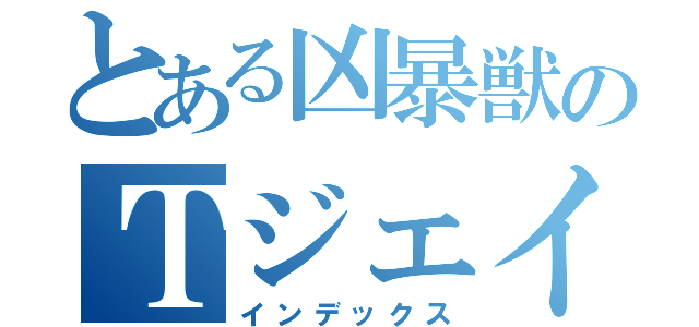とある凶暴獣のＴジェイ（インデックス）