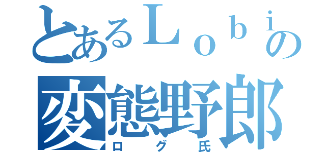 とあるＬｏｂｉの変態野郎（ログ氏）