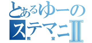 とあるゆーのステマニⅡ（教室）