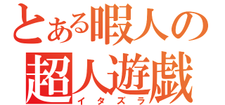 とある暇人の超人遊戯（イタズラ）