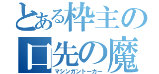 とある枠主の口先の魔術師（マシンガントーカー）