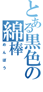 とある黒色の綿棒（めんぼう）