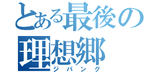 とある最後の理想郷（ジパング）