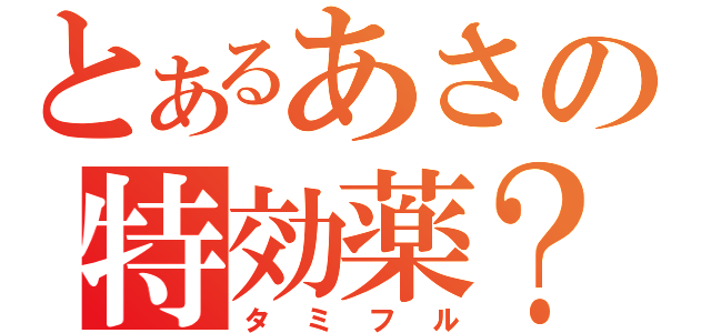 とあるあさの特効薬？（タミフル）