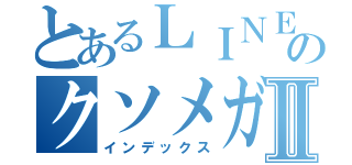 とあるＬＩＮＥのクソメガネⅡ（インデックス）