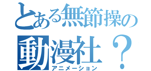 とある無節操の動漫社？！（アニメーション）