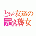 とある友達の元変態女（田宮琴美）