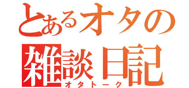 とあるオタの雑談日記（オタトーク）